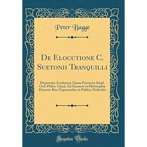 De Elocutione C. Suetonii Tranquilli: Disputatio Academica Quam Permissu Ampl. Ord. Philos. Upsal. Ad Summos In Philosophia Honores Rite Capessendos In Publico Defendet (Classic Reprint)