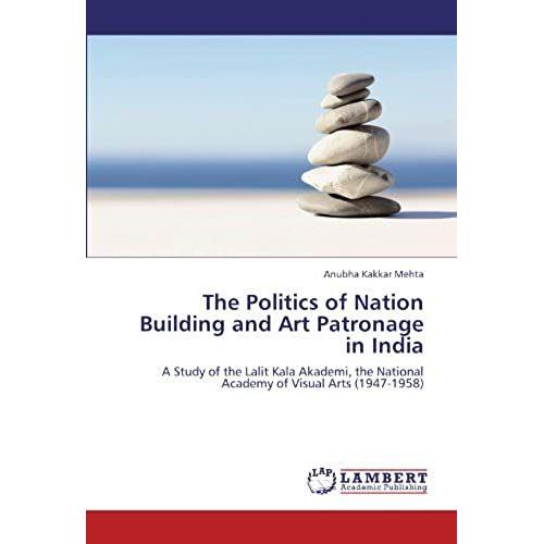 The Politics Of Nation Building And Art Patronage In India: A Study Of The Lalit Kala Akademi, The National Academy Of Visual Arts (1947-1958)