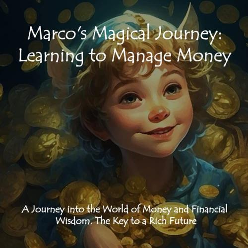 Marco's Magical Journey: Learning To Manage Money: A Journey Into The World Of Money And Financial Wisdom. The Key To A Rich Future