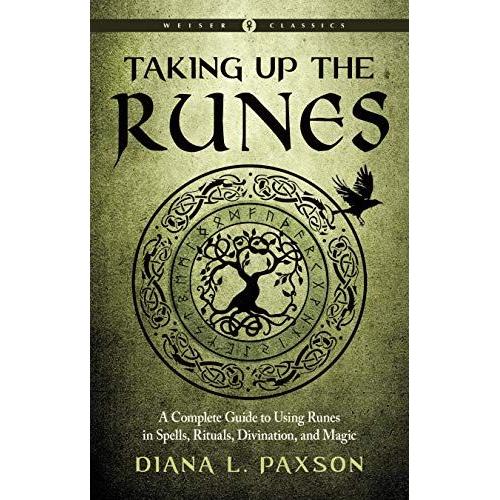 Taking Up The Runes: A Complete Guide To Using Runes In Spells, Rituals, Divination, And Magic