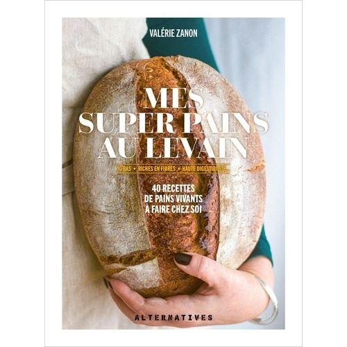 Mes Super Pains Au Levain - Ig Bas, Riches En Fibres, Haute Digestibilité...40 Recettes De Pains Vivants À Faire Chez Soi