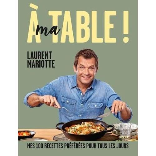 A Ma Table ! - Mes 100 Recettes Préférées Pour Tous Les Jours