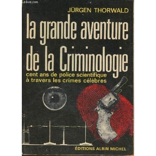 La Grande Aventure De La Criminologie- Cent Ans De Police Scientifique À Travers Les Crimes Célèbres