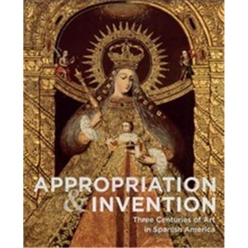 Appropriation And Invention Three Centuries Of Art In Spanish America