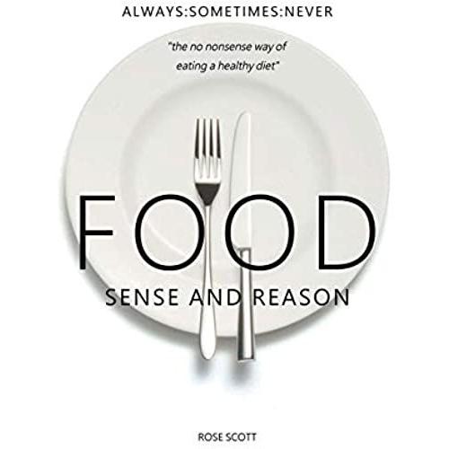 Food Sense And Reason: Always:Sometimes:Never The No Nonsense Way Of Eating A Healthy Diet