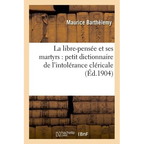 La Libre-Pensée Et Ses Martyrs: Petit Dictionnaire De L'intolérance Cléricale