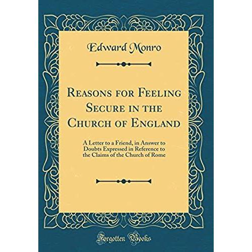 Reasons For Feeling Secure In The Church Of England: A Letter To A Friend, In Answer To Doubts Expressed In Reference To The Claims Of The Church Of Rome (Classic Reprint)