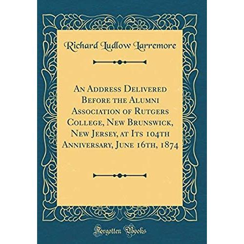 An Address Delivered Before The Alumni Association Of Rutgers College, New Brunswick, New Jersey, At Its 104th Anniversary, June 16th, 1874 (Classic Reprint)