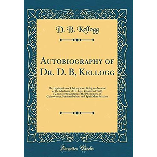 Autobiography Of Dr. D. B, Kellogg: Or, Explanation Of Clairvoyance; Being An Account Of The Mysteries Of His Life; Combined With A Concise ... And Spirit Manifestation (Classic Reprint)