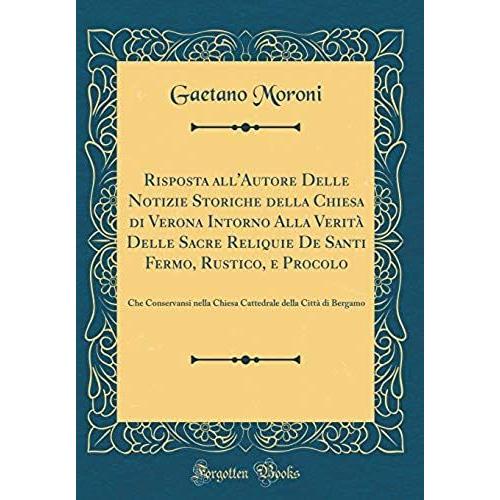 Risposta All'autore Delle Notizie Storiche Della Chiesa Di Verona Intorno Alla Verita Delle Sacre Reliquie De Santi Fermo, Rustico, E Procolo: Che ... Della Citta Di Bergamo (Classic Reprint)