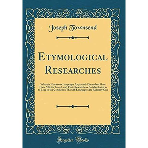 Etymological Researches: Wherein Numerous Languages Apparently Discordant Have Their Affinity Traced, And Their Resemblance So Manifested As To Lead ... Languages Are Radically One (Classic Reprint)