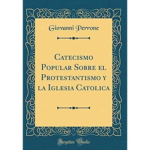 Catecismo Popular Sobre El Protestantismo Y La Iglesia Catolica (Classic Reprint)