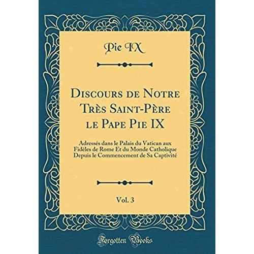 Discours De Notre Tres Saint-Pere Le Pape Pie Ix, Vol. 3: Adresses Dans Le Palais Du Vatican Aux Fideles De Rome Et Du Monde Catholique Depuis Le Commencement De Sa Captivite (Classic Reprint)