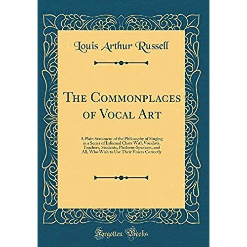 The Commonplaces Of Vocal Art: A Plain Statement Of The Philosophy Of Singing In A Series Of Informal Chats With Vocalists, Teachers, Students, ... Use Their Voices Correctly (Classic Reprint)