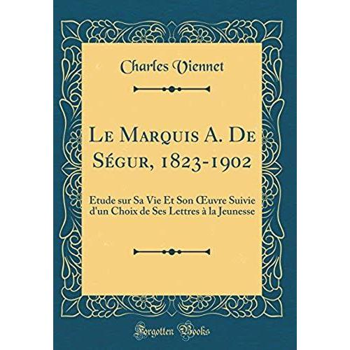 Le Marquis A. De Segur, 1823-1902: Etude Sur Sa Vie Et Son Oeuvre Suivie D'un Choix De Ses Lettres A La Jeunesse (Classic Reprint)