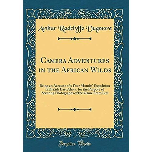 Camera Adventures In The African Wilds: Being An Account Of A Four Months' Expedition In British East Africa, For The Purpose Of Securing Photographs Of The Game From Life (Classic Reprint)