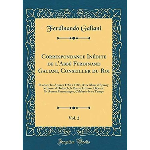 Correspondance Inedite De L'abbe Ferdinand Galiani, Conseiller Du Roi, Vol. 2: Pendant Les Annees 1765 A 1783, Avec Mme D'epinay, Le Baron D'holbach, ... Celebres De Ce Temps (Classic Reprint)