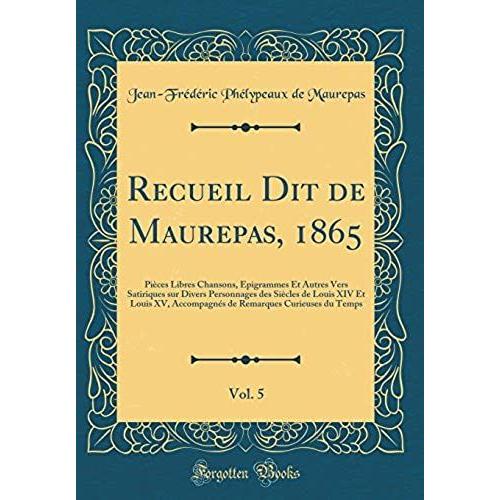 Recueil Dit De Maurepas, 1865, Vol. 5: Piï¿?Ces Libres Chansons, Ï¿?Pigrammes Et Autres Vers Satiriques Sur Divers Personnages Des Siï¿?Cles De Louis ... Curieuses Du Temps (Classic Reprint)