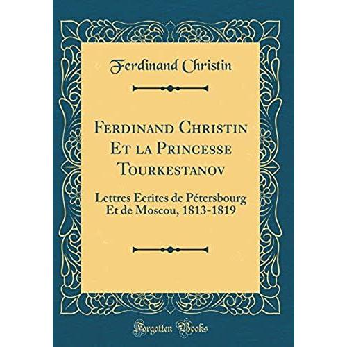 Ferdinand Christin Et La Princesse Tourkestanov: Lettres Ecrites De Petersbourg Et De Moscou, 1813-1819 (Classic Reprint)