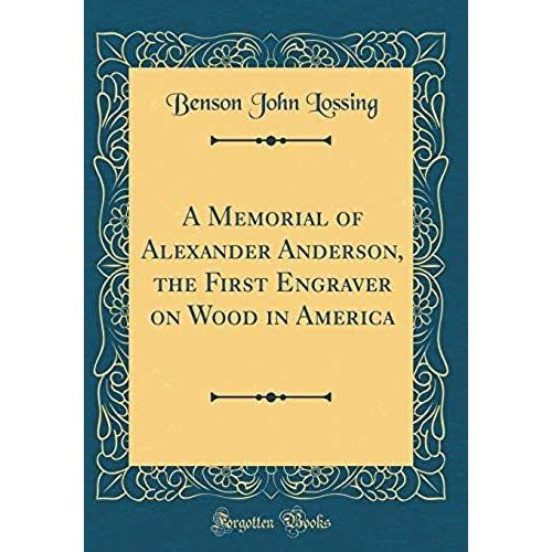 A Memorial Of Alexander Anderson, The First Engraver On Wood In America (Classic Reprint)