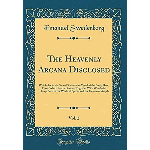 The Heavenly Arcana Disclosed, Vol. 2: Which Are In The Sacred Scripture Or Word Of The Lord; Here, Those Which Are In Genesis; Together With ... And The Heaven Of Angels (Classic Reprint)