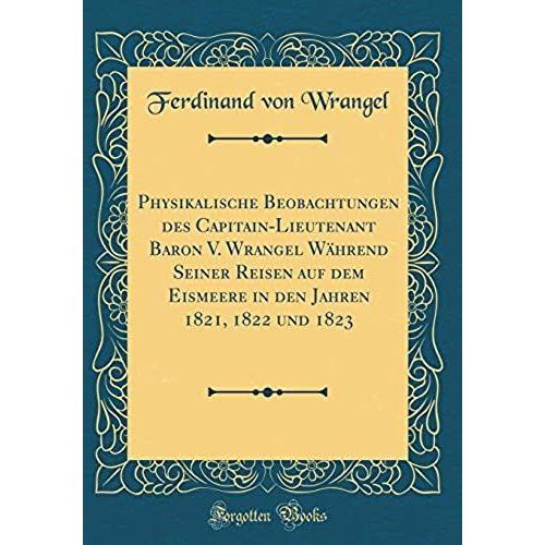 Physikalische Beobachtungen Des Capitain-Lieutenant Baron V. Wrangel Wahrend Seiner Reisen Auf Dem Eismeere In Den Jahren 1821, 1822 Und 1823 (Classic Reprint)