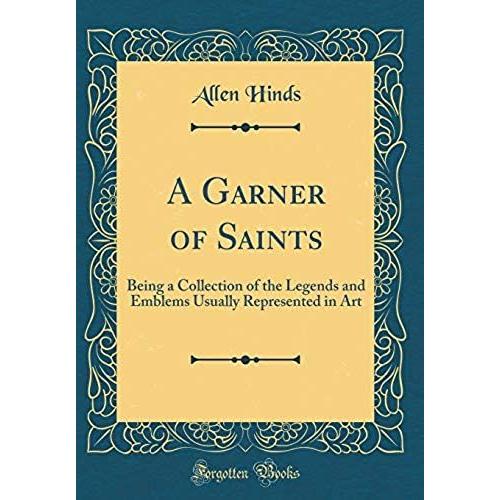 A Garner Of Saints: Being A Collection Of The Legends And Emblems Usually Represented In Art (Classic Reprint)