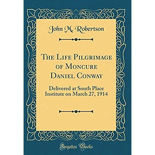 The Life Pilgrimage Of Moncure Daniel Conway: Delivered At South Place Institute On March 27, 1914 (Classic Reprint)