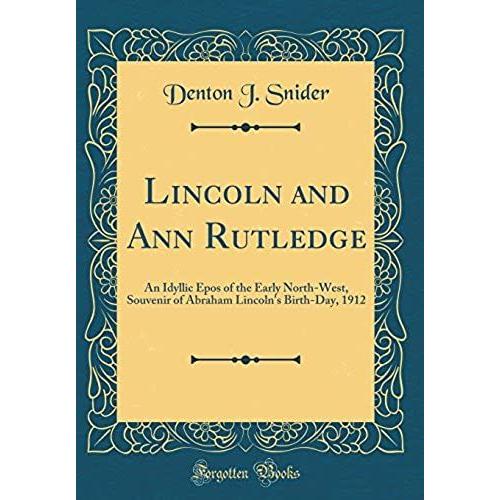 Lincoln And Ann Rutledge: An Idyllic Epos Of The Early North-West, Souvenir Of Abraham Lincoln's Birth-Day, 1912 (Classic Reprint)