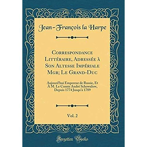 Correspondance Litt Raire, Adress E Son Altesse Imp Riale Mgr; Le Grand-Duc, Vol. 2: Aujourd'hui Empereur De Russie, Et M. Le Comte Andr Schowalow, Depuis 1774 Jusqu' 1789 (Classic Reprint)