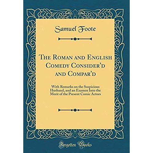 The Roman And English Comedy Consider'd And Compar'd: With Remarks On The Suspicious Husband, And An Examen Into The Merit Of The Present Comic Actors (Classic Reprint)