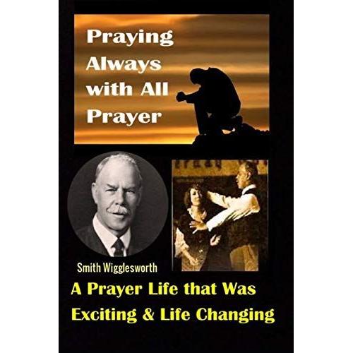 Smith Wigglesworth: Praying Always With All Prayer: A Prayer Life That Was Exciting & Life Changing