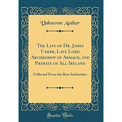 The Life Of Dr. James Usher, Late Lord Archbishop Of Armagh, And Primate Of All Ireland: Collected From The Best Authorities (Classic Reprint)