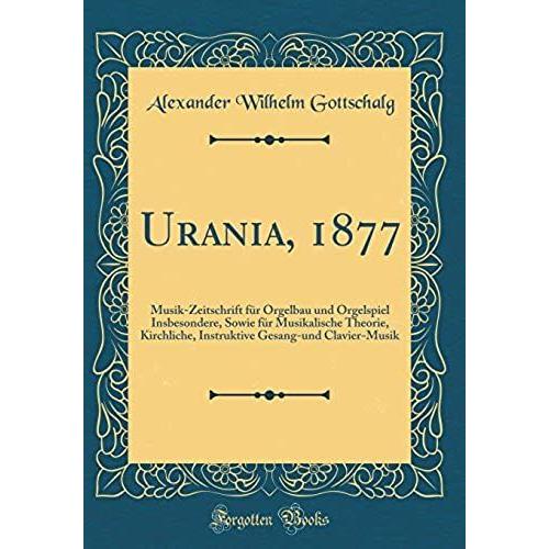 Urania, 1877: Musik-Zeitschrift F R Orgelbau Und Orgelspiel Insbesondere, Sowie F R Musikalische Theorie, Kirchliche, Instruktive Gesang-Und Clavier-Musik (Classic Reprint)