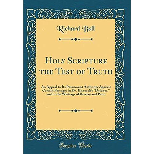 Holy Scripture The Test Of Truth: An Appeal To Its Paramount Authority Against Certain Passages In Dr. Hancock's Defence, And In The Writings Of Barclay And Penn (Classic Reprint)