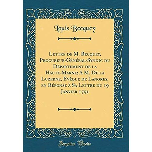 Lettre De M. Becquey, Procureur-General-Syndic Du Departement De La Haute-Marne; A M. De La Luzerne, Eveque De Langres, En Reponse A Sa Lettre Du 19 Janvier 1791 (Classic Reprint)