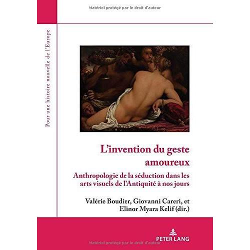 L'ivention Du Geste Amoureux - Anthopologie De La Séduction Dans Les Arts Visuels De L'antiquité À Nos Jours