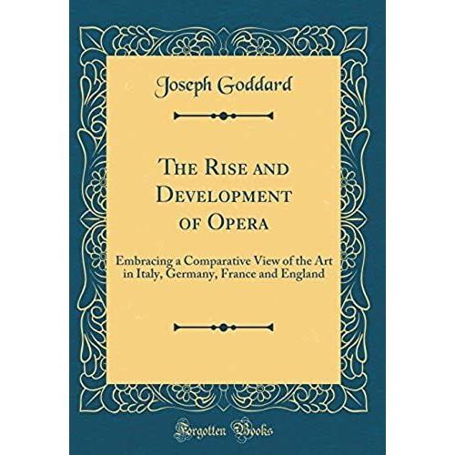 The Rise And Development Of Opera: Embracing A Comparative View Of The Art In Italy, Germany, France And England (Classic Reprint)