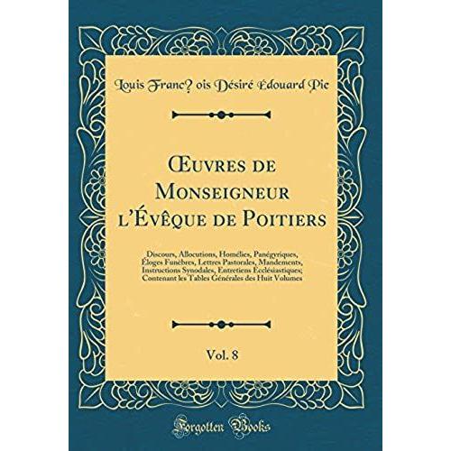 Oeuvres De Monseigneur L'eveque De Poitiers, Vol. 8: Discours, Allocutions, Homelies, Panegyriques, Eloges Funebres, Lettres Pastorales, Mandements, ... Contenant Les Tables Generales Des Huit Volum