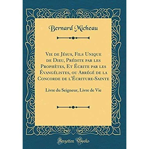 Vie De Jesus, Fils Unique De Dieu, Predite Par Les Prophetes, Et Ecrite Par Les Evangelistes, Ou Abrege De La Concorde De L'ecriture-Sainte: Livre Du Seigneur, Livre De Vie (Classic Reprint)