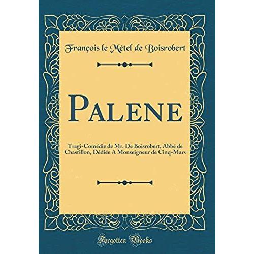 Palene: Tragi-Comedie De Mr. De Boisrobert, Abbe De Chastillon, Dediee A Monseigneur De Cinq-Mars (Classic Reprint)