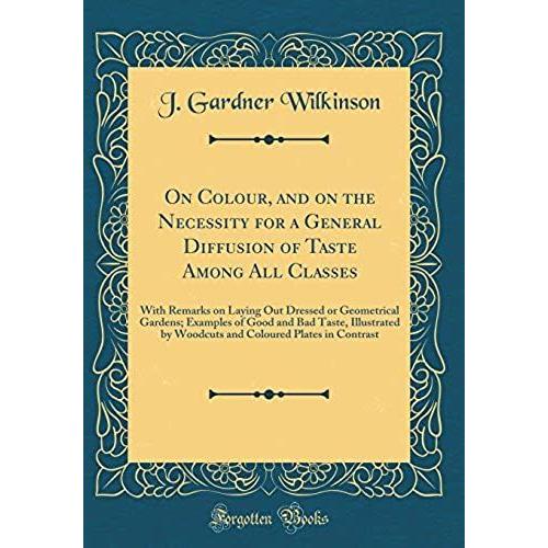 On Colour, And On The Necessity For A General Diffusion Of Taste Among All Classes: With Remarks On Laying Out Dressed Or Geometrical Gardens; ... Coloured Plates In Contrast (Classic Reprint)