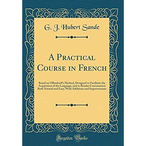 A Practical Course In French: Based On Ollendorff's Method, Designed To Facilitate The Acquisition Of The Language, And To Render Conversation Both ... Additions And Improvements (Classic Reprint)