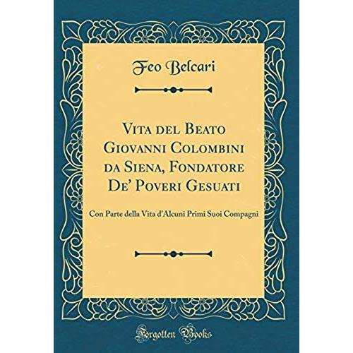 Vita Del Beato Giovanni Colombini Da Siena, Fondatore De Poveri Gesuati: Con Parte Della Vita D'alcuni Primi Suoi Compagni (Classic Reprint)