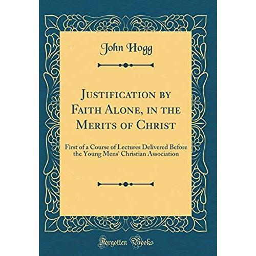 Justification By Faith Alone, In The Merits Of Christ: First Of A Course Of Lectures Delivered Before The Young Mens' Christian Association (Classic Reprint)
