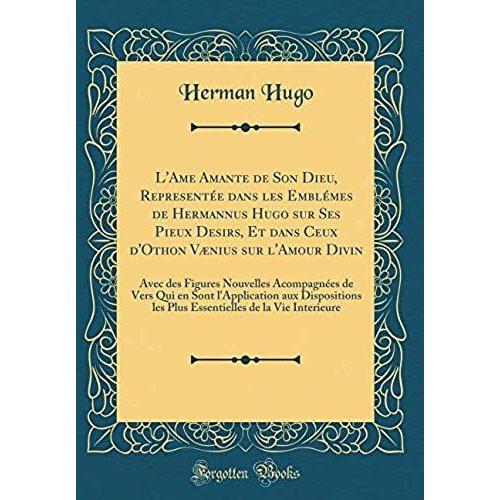 L'ame Amante De Son Dieu, Representï¿?E Dans Les Emblï¿?Mes De Hermannus Hugo Sur Ses Pieux Desirs, Et Dans Ceux D'othon Vï¿?Nius Sur L'amour Divin: ... Aux Dispositions Les Plus Essentiel