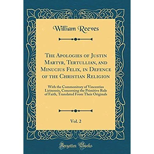 The Apologies Of Justin Martyr, Tertullian, And Minucius Felix, In Defence Of The Christian Religion, Vol. 2: With The Commonitory Of Vincentius ... From Their Originals (Classic Reprint)