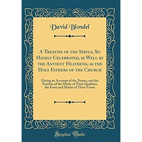 A Treatise Of The Sibyls, So Highly Celebrated, As Well By The Antient Heathens, As The Holy Fathers Of The Church: Giving An Accompt Of The Names, ... And Matter Of Their Verses (Classic Reprint)