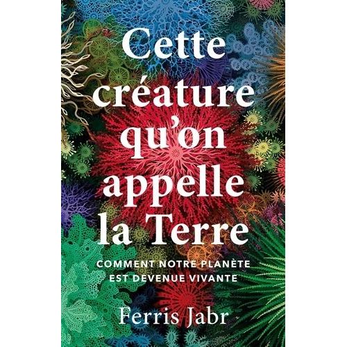 Cette Créature Qu'on Appelle La Terre - Comment Notre Planète Est Devenue Vivante