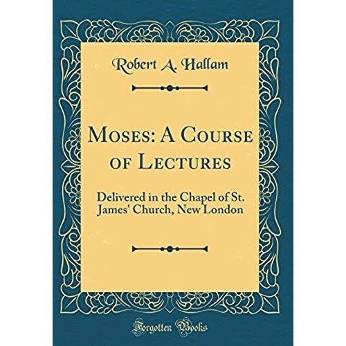 Moses: A Course Of Lectures: Delivered In The Chapel Of St. James' Church, New London (Classic Reprint)